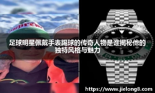 足球明星佩戴手表踢球的传奇人物是谁揭秘他的独特风格与魅力